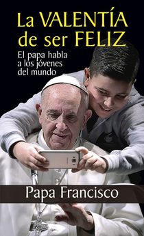 VALENTIA DE SER FELIZ. EL PAPA HABLA A LOS JOVENES DEL MUNDO