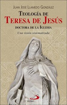 TEOLOGIA DE TERESA DE JESUS. DOCTORA DE LA IGLESIA. UNA VISION SISTEMATIZADA