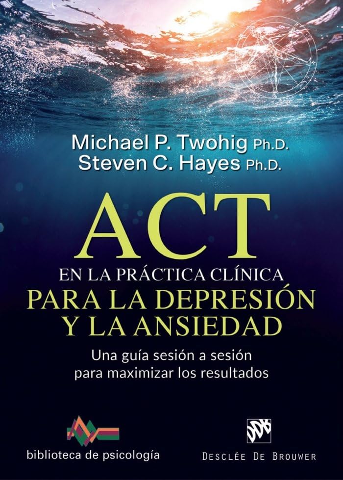 ACT EN LA PRACTICA CLINICA PARA LA DEPRESION Y LA ANSIEDAD. UNA GUIA SESION A SESION PARA MAXIMIZAR LOS RESULTADOS