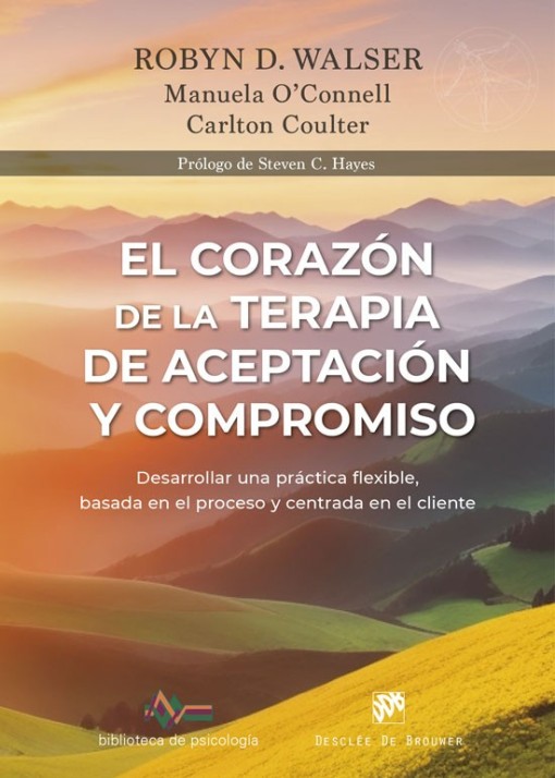 EL CORAZÓN DE LA TERAPIA DE ACEPTACIÓN Y COMPROMISO. DESARROLLAR UNA PRÁCTICA FLEXIBLE, BASADA EN EL PROCESO Y CENTRADA EN EL CLIENTE, CON LA TERAPIA DE ACEPTACIÓN Y COMPROMISO (ACT)