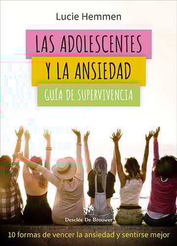 LAS ADOLESCENTES Y LA ANSIEDAD. GUÍA DE SUPERVIVENCIA. 10 FORMAS DE VENCER LA ANSIEDAD Y SENTIRSE MEJOR