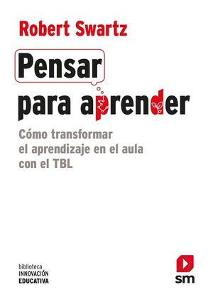 PENSAR PARA APRENDER. COMO TRANFORMAR EL APRENDIZAJE EN EL AULA CON EL TBL