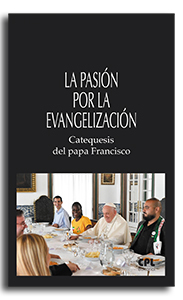 PASIÓN POR LA EVANGELIZACIÓN: CATEQUESIS DEL PAPA FRANCISCO