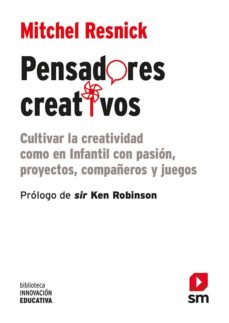 PENSADORES CREATIVOS: CULTIVAR LA CREATIVIDAD COMO EN INFANTIL CON PASION, PROYECTOS, COMPAÑEROS Y JUEGOS